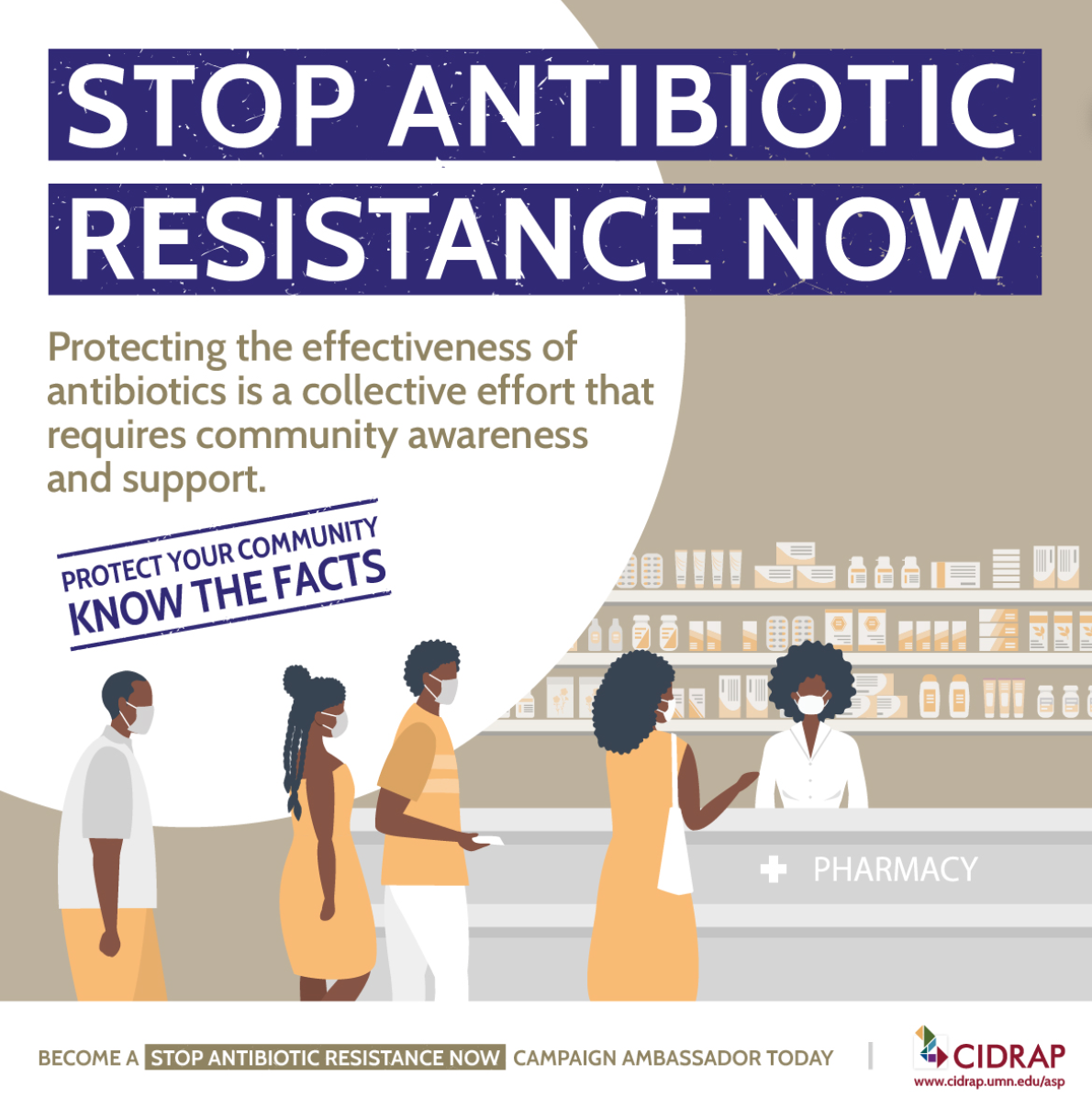 Four people wearing medical masks stand at a pharmacy counter behind which stands a pharmacist wearing a medical mast, and text reads "Stop Antibiotic Resistance Now. Protecting the effectiveness of antibiotics is a collective effort that requires community awareness and support. Protect your community. Know the facts. Become a stop antibiotic resistance now campaign ambassador today. CIDRAP www.cidrap.umn.edu/asp"